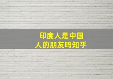 印度人是中国人的朋友吗知乎