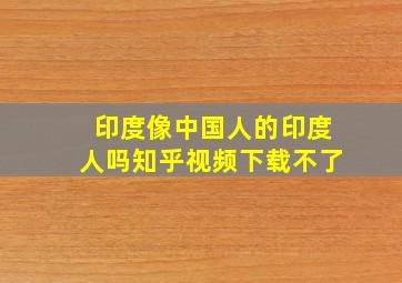 印度像中国人的印度人吗知乎视频下载不了