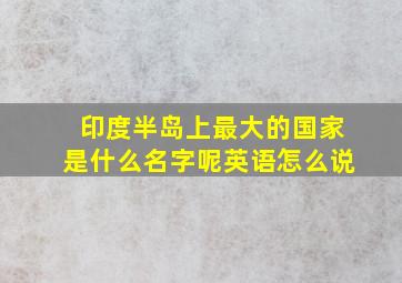 印度半岛上最大的国家是什么名字呢英语怎么说