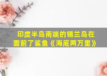 印度半岛南端的锡兰岛在面前了鲨鱼《海底两万里》