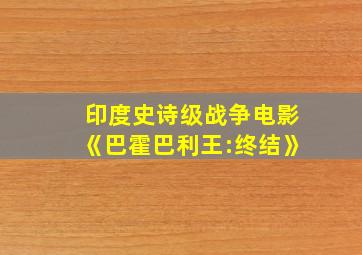 印度史诗级战争电影《巴霍巴利王:终结》