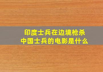 印度士兵在边境枪杀中国士兵的电影是什么