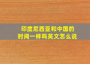 印度尼西亚和中国的时间一样吗英文怎么说