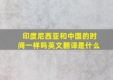 印度尼西亚和中国的时间一样吗英文翻译是什么