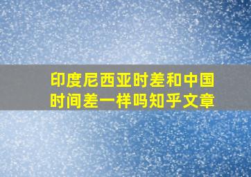 印度尼西亚时差和中国时间差一样吗知乎文章