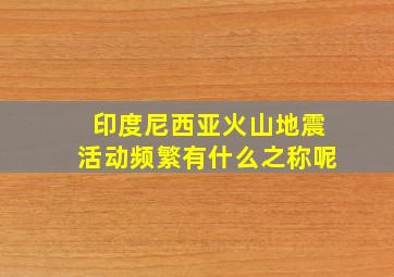 印度尼西亚火山地震活动频繁有什么之称呢