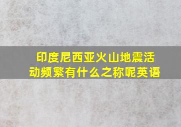 印度尼西亚火山地震活动频繁有什么之称呢英语