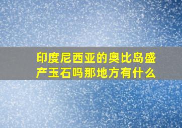 印度尼西亚的奥比岛盛产玉石吗那地方有什么