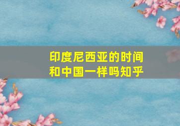 印度尼西亚的时间和中国一样吗知乎