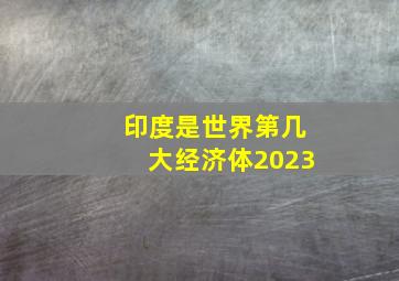 印度是世界第几大经济体2023