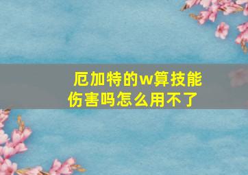 厄加特的w算技能伤害吗怎么用不了