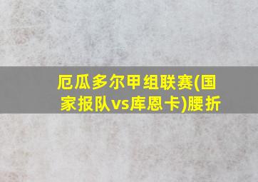 厄瓜多尔甲组联赛(国家报队vs库恩卡)腰折