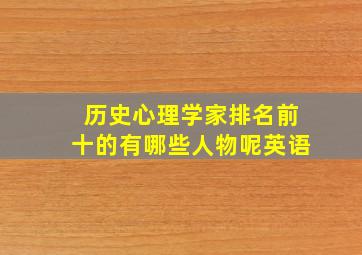 历史心理学家排名前十的有哪些人物呢英语