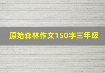 原始森林作文150字三年级