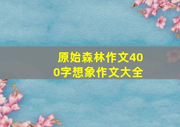 原始森林作文400字想象作文大全