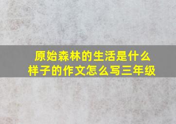 原始森林的生活是什么样子的作文怎么写三年级