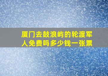 厦门去鼓浪屿的轮渡军人免费吗多少钱一张票