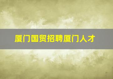 厦门国贸招聘厦门人才