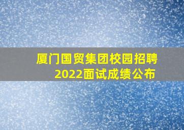 厦门国贸集团校园招聘2022面试成绩公布