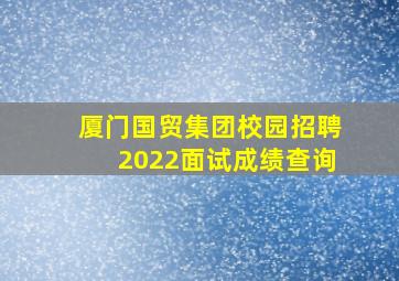 厦门国贸集团校园招聘2022面试成绩查询