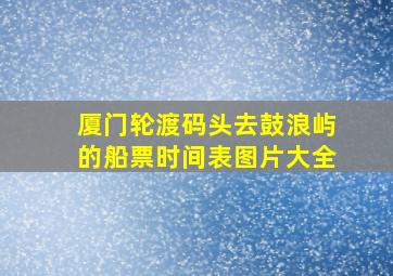 厦门轮渡码头去鼓浪屿的船票时间表图片大全