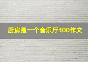 厨房是一个音乐厅300作文