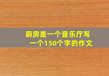 厨房是一个音乐厅写一个150个字的作文