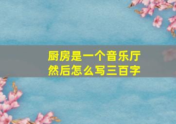 厨房是一个音乐厅然后怎么写三百字