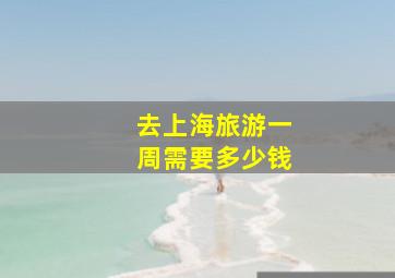 去上海旅游一周需要多少钱