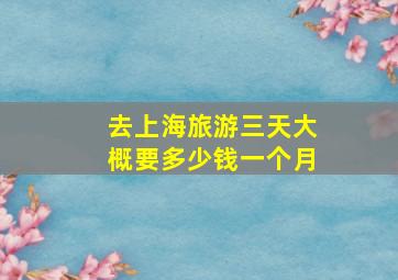 去上海旅游三天大概要多少钱一个月