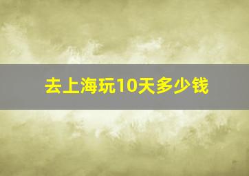 去上海玩10天多少钱