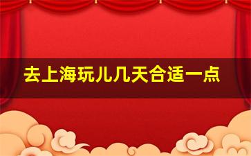 去上海玩儿几天合适一点