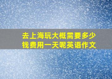 去上海玩大概需要多少钱费用一天呢英语作文