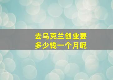 去乌克兰创业要多少钱一个月呢