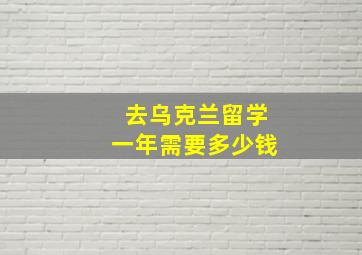 去乌克兰留学一年需要多少钱