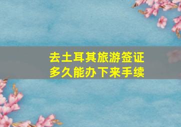 去土耳其旅游签证多久能办下来手续