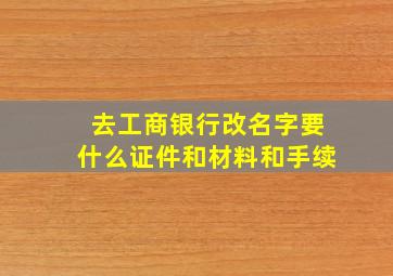 去工商银行改名字要什么证件和材料和手续