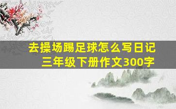 去操场踢足球怎么写日记三年级下册作文300字