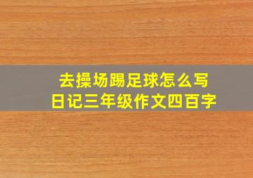 去操场踢足球怎么写日记三年级作文四百字