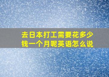 去日本打工需要花多少钱一个月呢英语怎么说