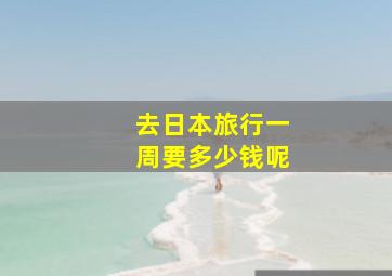 去日本旅行一周要多少钱呢