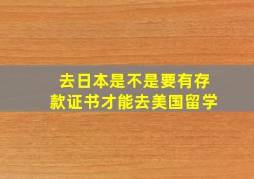 去日本是不是要有存款证书才能去美国留学