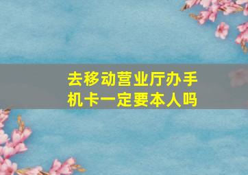 去移动营业厅办手机卡一定要本人吗