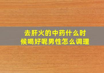 去肝火的中药什么时候喝好呢男性怎么调理