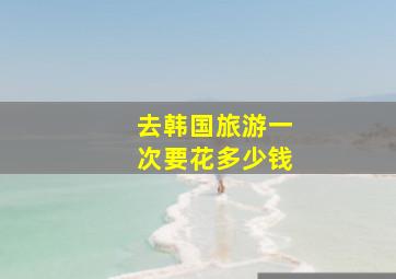 去韩国旅游一次要花多少钱