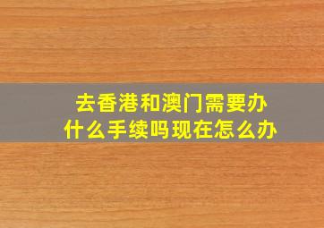 去香港和澳门需要办什么手续吗现在怎么办