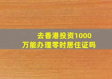 去香港投资1000万能办理零时居住证吗