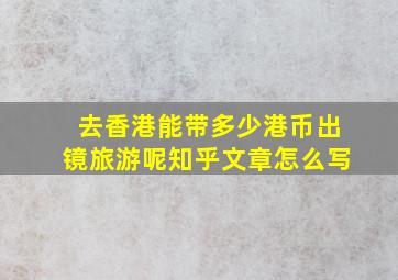 去香港能带多少港币出镜旅游呢知乎文章怎么写