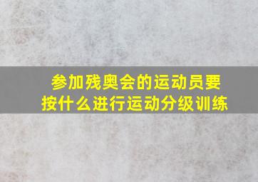 参加残奥会的运动员要按什么进行运动分级训练