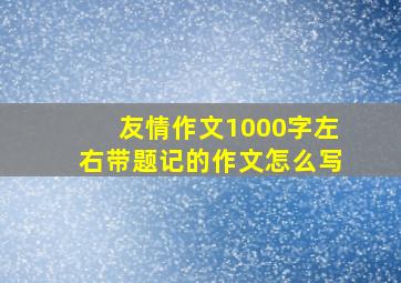 友情作文1000字左右带题记的作文怎么写